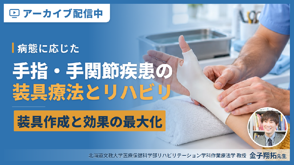 【見逃し配信】手指・手関節疾患に対する装具療法とリハビリテーション～病態に応じた装具作成と効果の最大化～